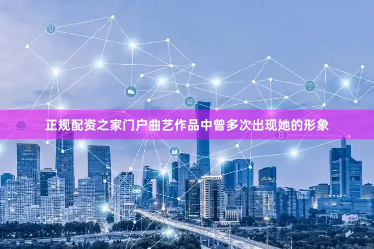 正规配资之家门户曲艺作品中曾多次出现她的形象