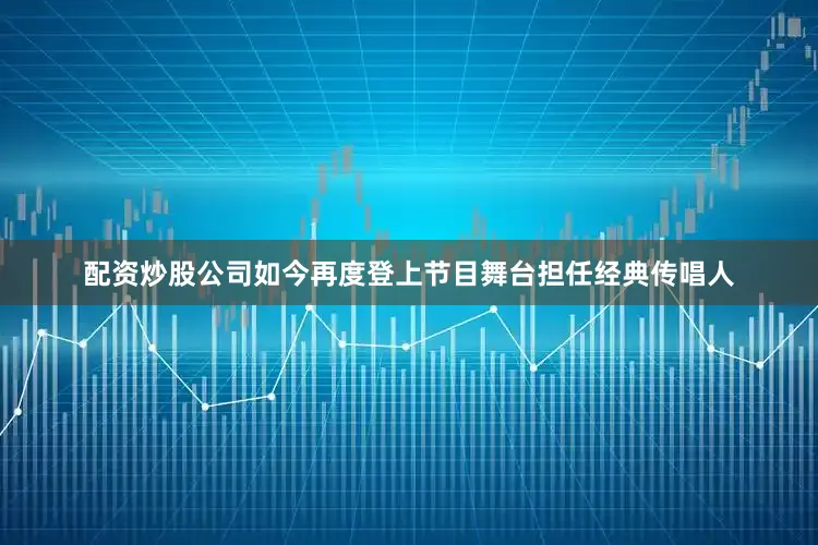 配资炒股公司如今再度登上节目舞台担任经典传唱人
