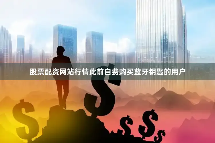 股票配资网站行情此前自费购买蓝牙钥匙的用户