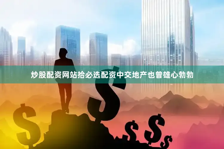 炒股配资网站拾必选配资中交地产也曾雄心勃勃