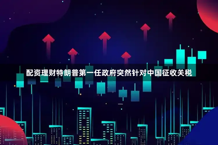配资理财特朗普第一任政府突然针对中国征收关税