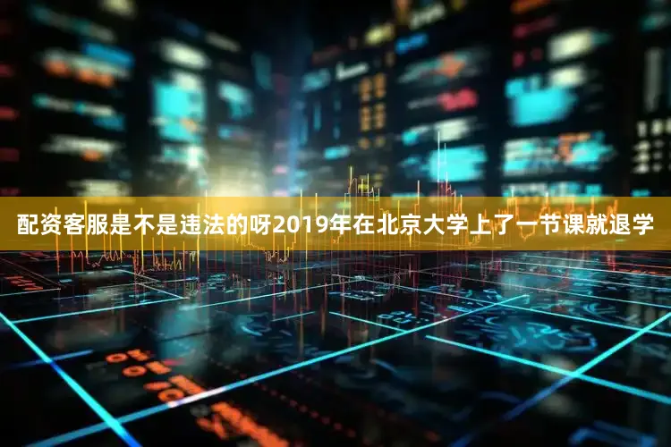 配资客服是不是违法的呀2019年在北京大学上了一节课就退学