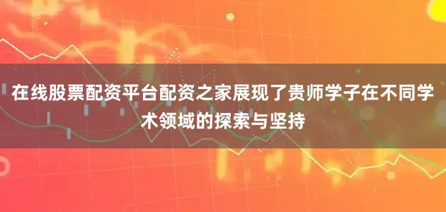 在线股票配资平台配资之家展现了贵师学子在不同学术领域的探索与坚持