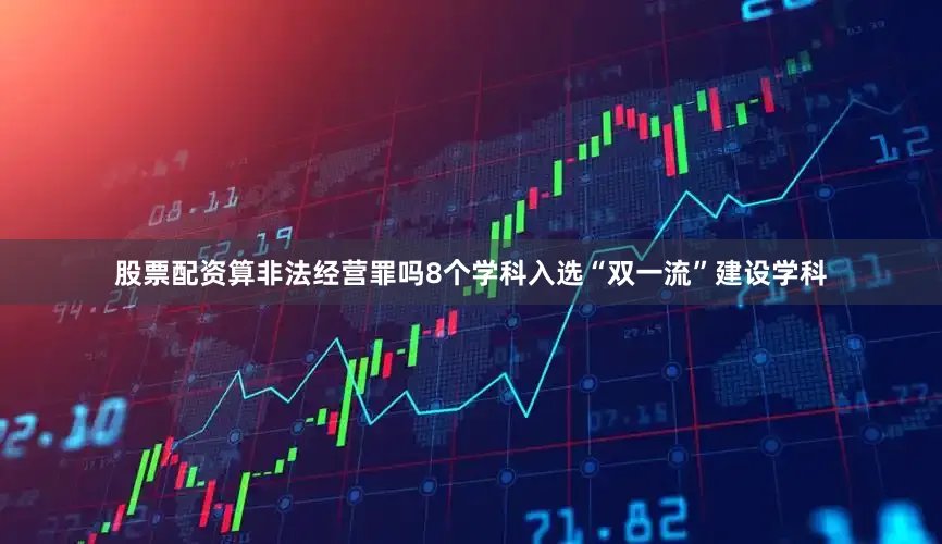 股票配资算非法经营罪吗8个学科入选“双一流”建设学科