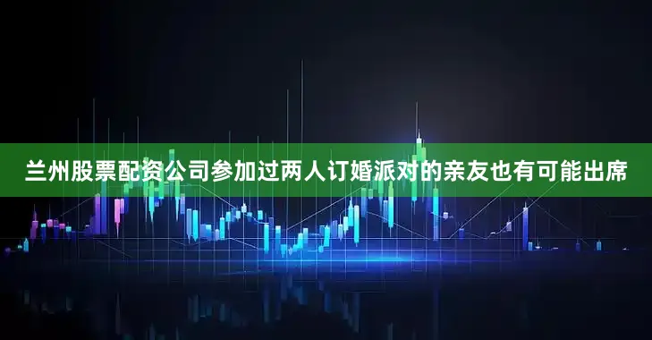 兰州股票配资公司参加过两人订婚派对的亲友也有可能出席