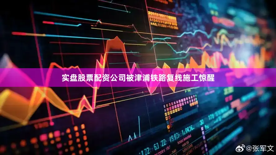 实盘股票配资公司被津浦铁路复线施工惊醒