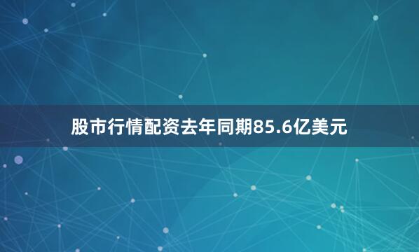 股市行情配资去年同期85.6亿美元