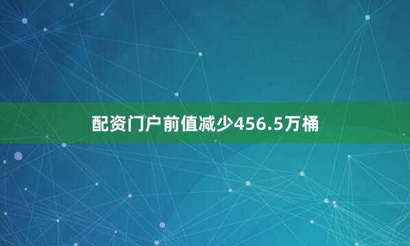 配资门户前值减少456.5万桶