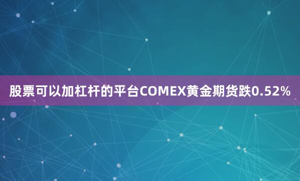 股票可以加杠杆的平台COMEX黄金期货跌0.52%