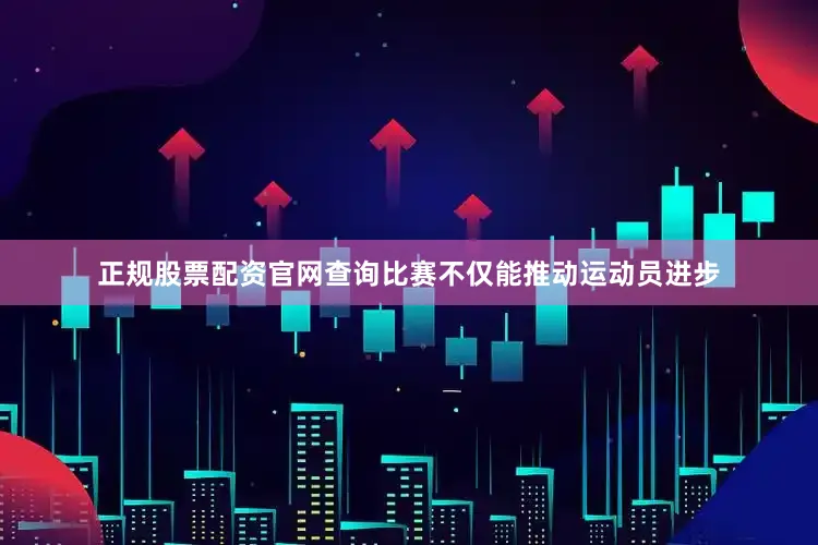 正规股票配资官网查询比赛不仅能推动运动员进步