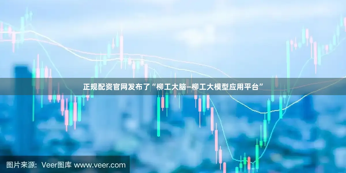 正规配资官网发布了“柳工大脑—柳工大模型应用平台”