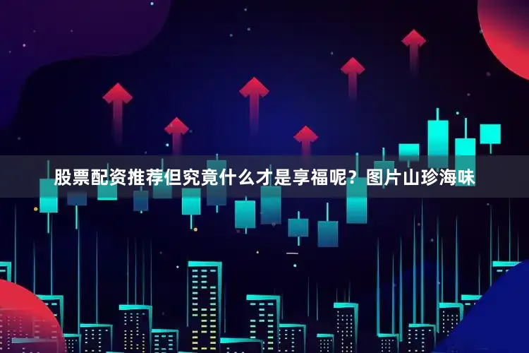 股票配资推荐但究竟什么才是享福呢？图片山珍海味