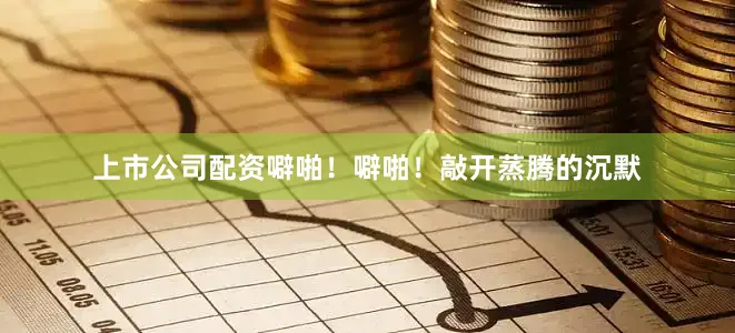 上市公司配资噼啪！噼啪！敲开蒸腾的沉默