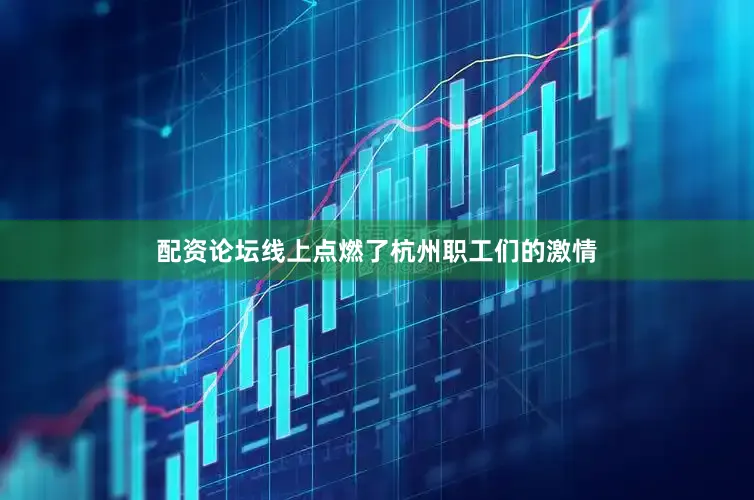 配资论坛线上点燃了杭州职工们的激情