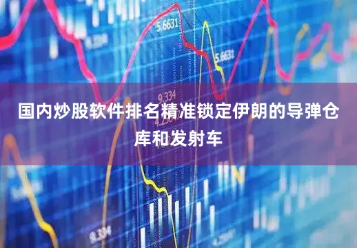 国内炒股软件排名精准锁定伊朗的导弹仓库和发射车