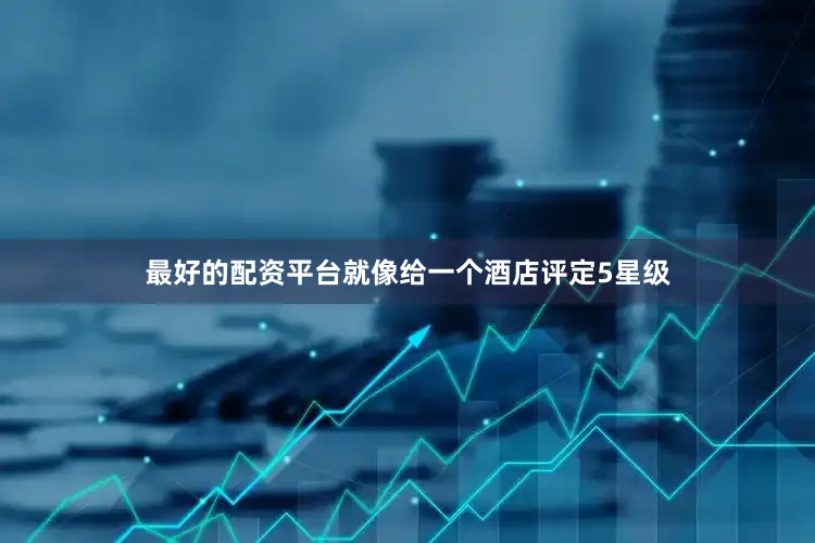 最好的配资平台就像给一个酒店评定5星级