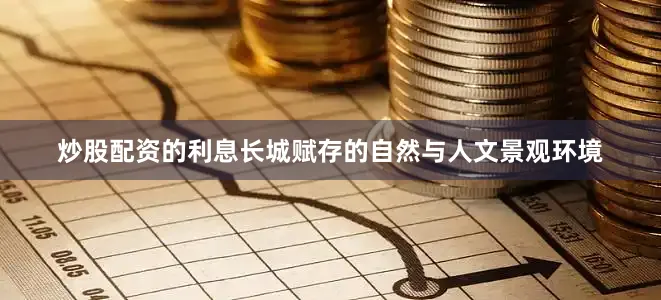 炒股配资的利息长城赋存的自然与人文景观环境
