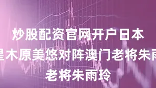 炒股配资官网开户日本新星木原美悠对阵澳门老将朱雨玲