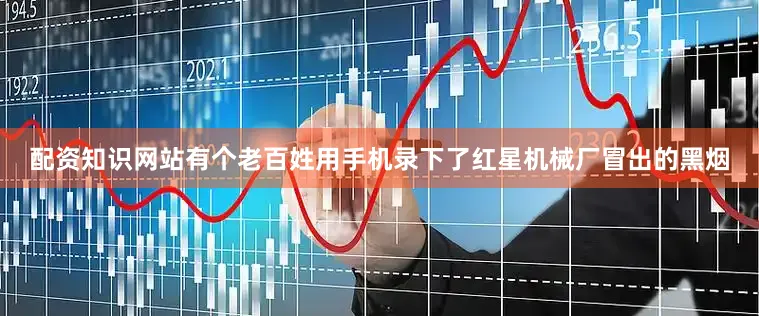 配资知识网站有个老百姓用手机录下了红星机械厂冒出的黑烟