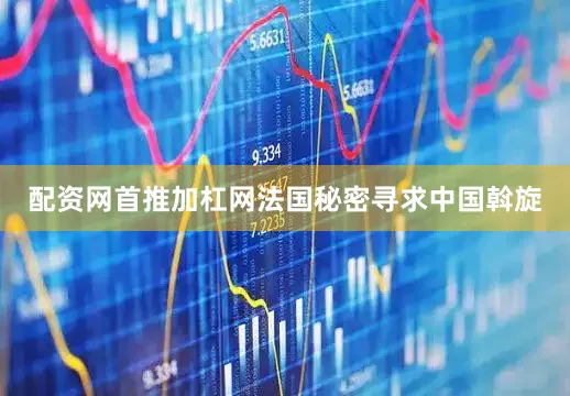配资网首推加杠网法国秘密寻求中国斡旋