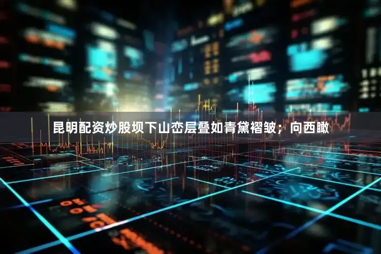 昆明配资炒股坝下山峦层叠如青黛褶皱；向西瞰