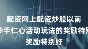 配资网上配资炒股以前的妙手仁心活动玩法的奖励特别好