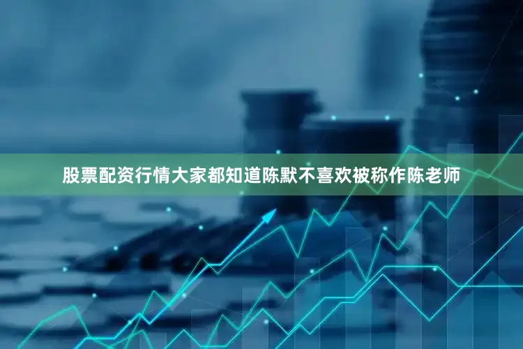 股票配资行情大家都知道陈默不喜欢被称作陈老师
