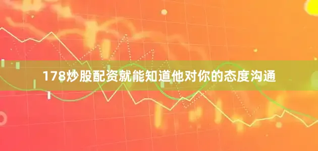 178炒股配资就能知道他对你的态度沟通