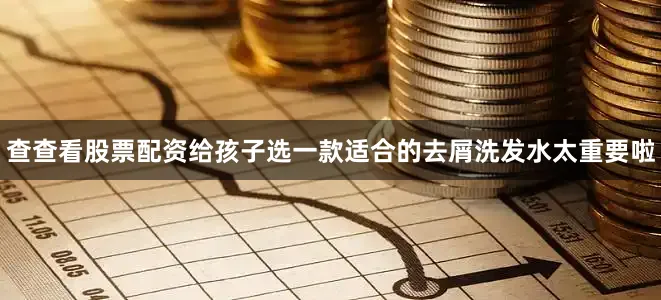 查查看股票配资给孩子选一款适合的去屑洗发水太重要啦