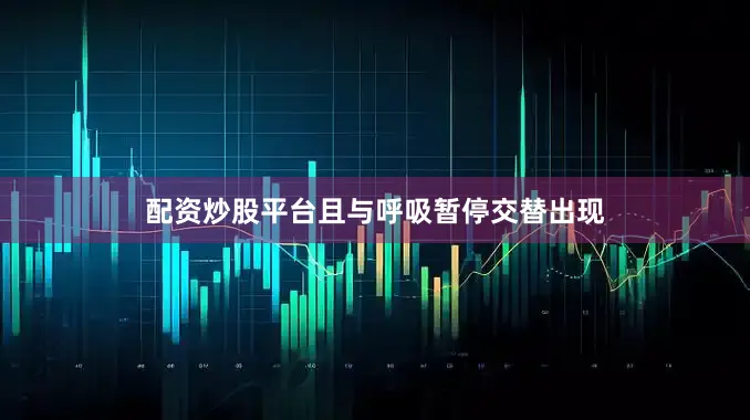 配资炒股平台且与呼吸暂停交替出现