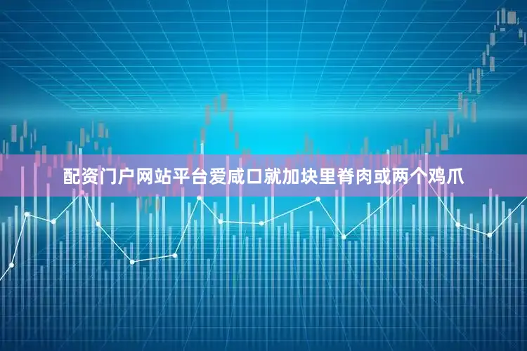 配资门户网站平台爱咸口就加块里脊肉或两个鸡爪