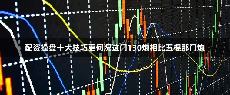 配资操盘十大技巧更何况这门130炮相比五棍那门炮
