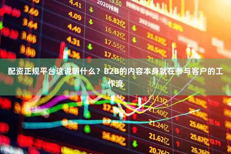 配资正规平台这说明什么？B2B的内容本身就在参与客户的工作流