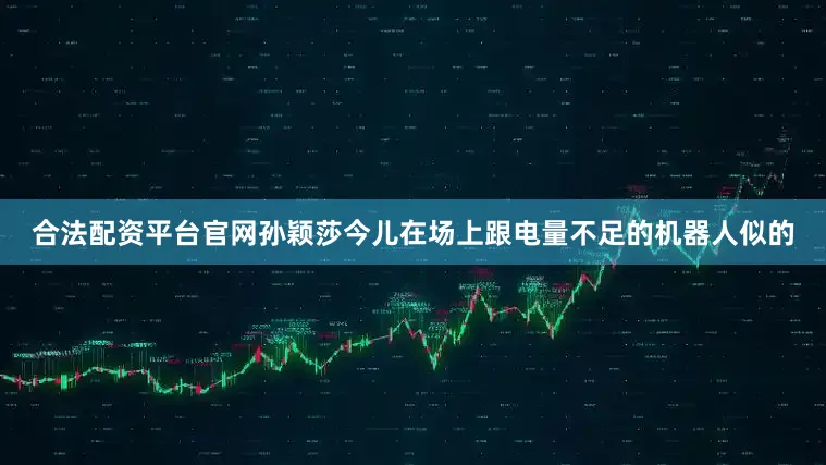 合法配资平台官网孙颖莎今儿在场上跟电量不足的机器人似的