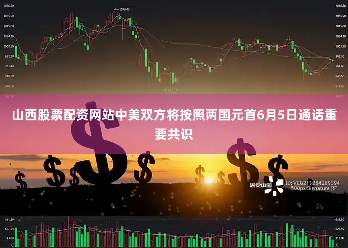 山西股票配资网站中美双方将按照两国元首6月5日通话重要共识