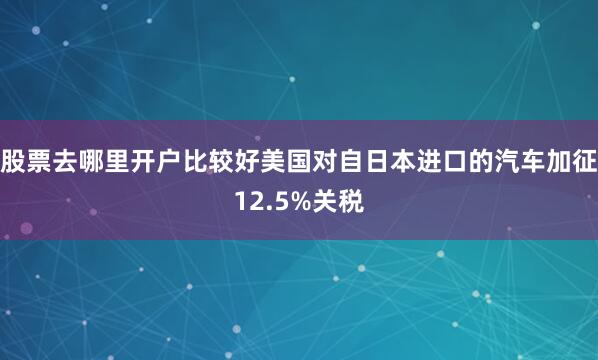 股票去哪里开户比较好美国对自日本进口的汽车加征12.5%关税