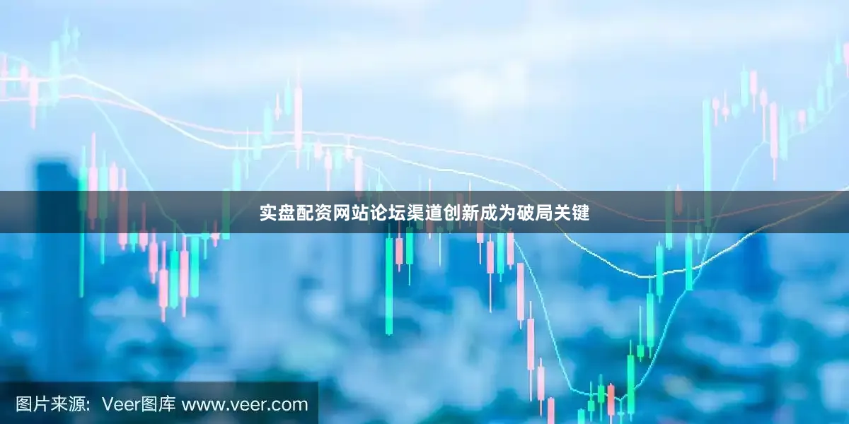 实盘配资网站论坛渠道创新成为破局关键