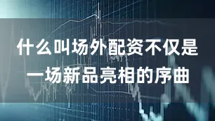 什么叫场外配资不仅是一场新品亮相的序曲