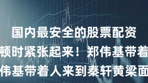国内最安全的股票配资平台气氛顿时紧张起来！郑伟基带着人来到秦轩黄梁面前后