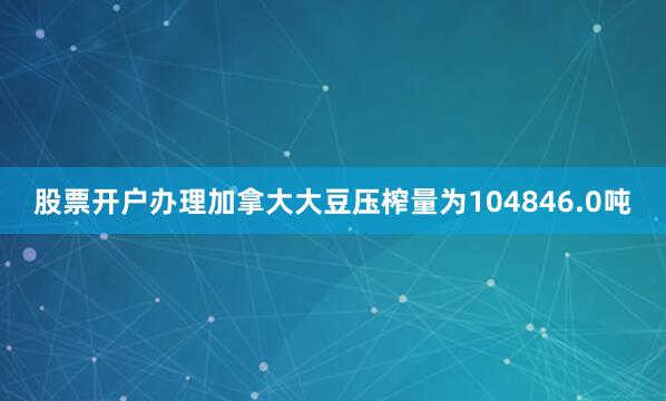 股票开户办理加拿大大豆压榨量为104846.0吨