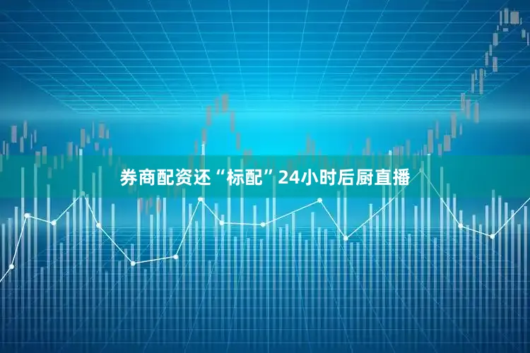 券商配资还“标配”24小时后厨直播