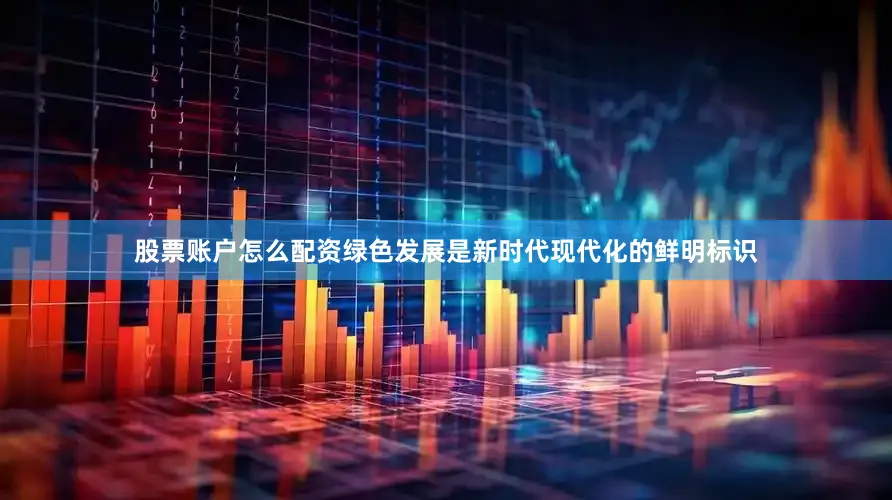 股票账户怎么配资绿色发展是新时代现代化的鲜明标识