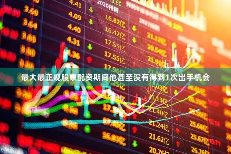 最大最正规股票配资期间他甚至没有得到1次出手机会