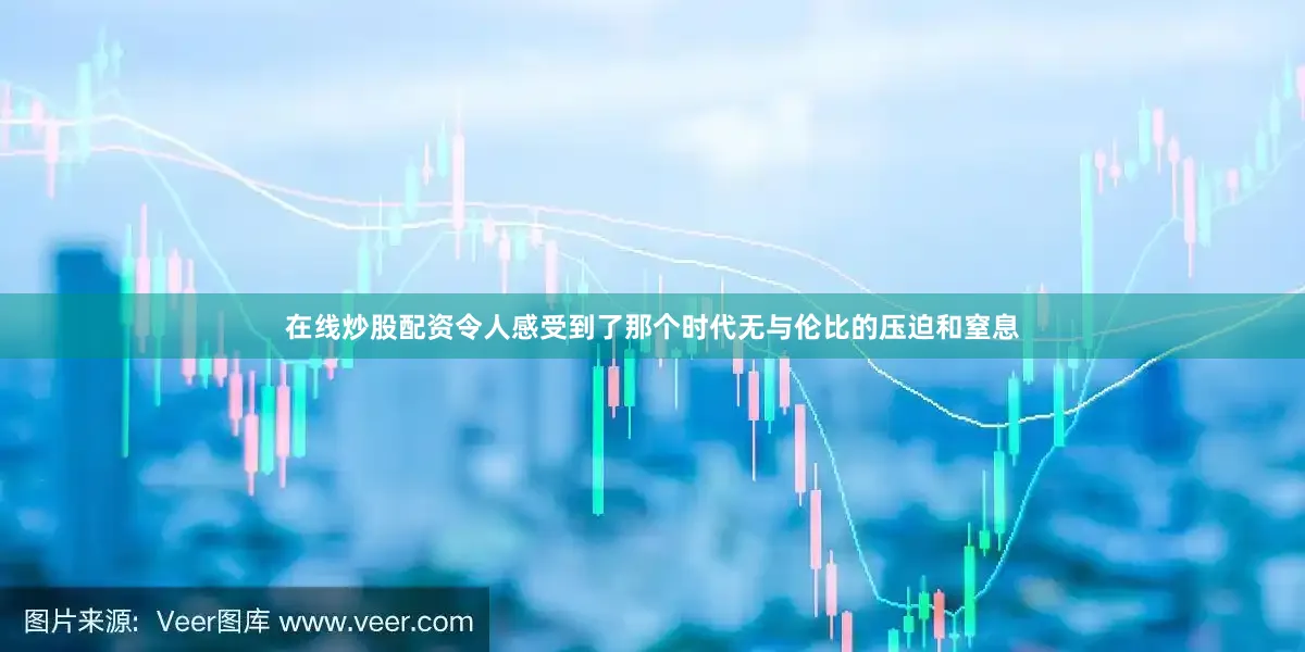 在线炒股配资令人感受到了那个时代无与伦比的压迫和窒息