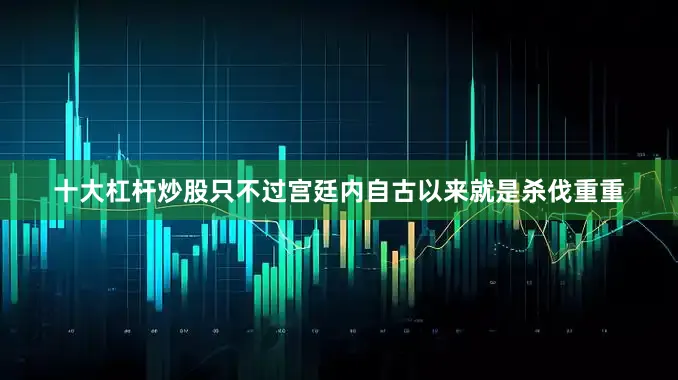 十大杠杆炒股只不过宫廷内自古以来就是杀伐重重