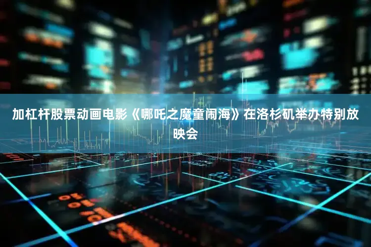 加杠杆股票动画电影《哪吒之魔童闹海》在洛杉矶举办特别放映会