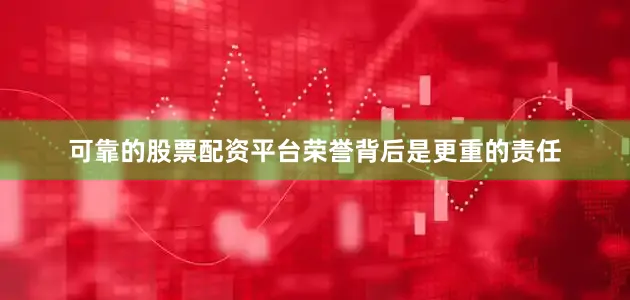 可靠的股票配资平台荣誉背后是更重的责任