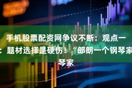 手机股票配资网争议不断：观点一：题材选择是硬伤！“郎朗一个钢琴家