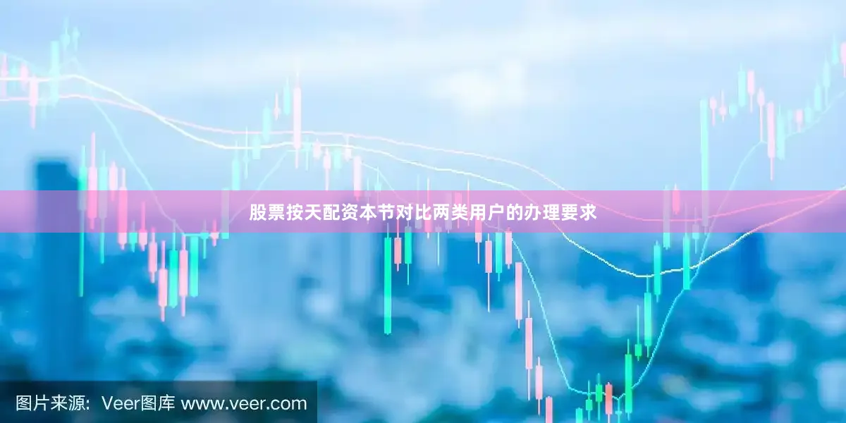 股票按天配资本节对比两类用户的办理要求