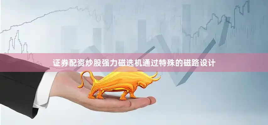 证券配资炒股强力磁选机通过特殊的磁路设计